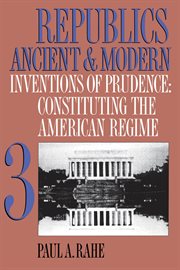 Republics ancient and modern, volume iii. Inventions of Prudence: Constituting the American Regime cover image
