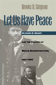 Let us have peace: Ulysses S. Grant and the politics of war and reconstruction, 1861-1868 cover image
