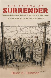 The stigma of surrender: German prisoners, British captors, and manhood in the Great War and beyond cover image