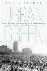 Urban green: nature, recreation, and the working class in industrial Chicago cover image