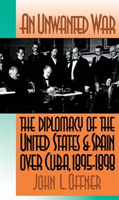 An unwanted war: the diplomacy of the United States and Spain over Cuba, 1895-1898 cover image