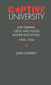 Captive university: the Sovietization of East German, Czech and Polish higher education, 1945-1956 cover image