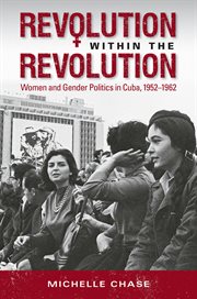 Revolution within the revolution: women and gender politics in Cuba, 1952-1962 cover image