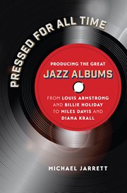 Pressed for all time: producing the great jazz albums from Louis Armstrong and Billie Holiday to Miles Davis and Diana Krall cover image