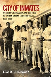 City of inmates: conquest, rebellion, and the rise of human caging in Los Angeles, 1771-1965 cover image