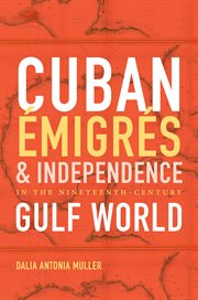 Cuban âemigrâes and independence in the nineteenth century Gulf world cover image