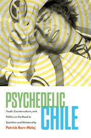Psychedelic Chile : youth, counterculture, and politics on the road to socialism and dictatorship cover image