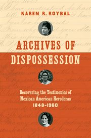 Archives of dispossession : recovering the testimonios of Mexican American herederas, 1848-1960 cover image