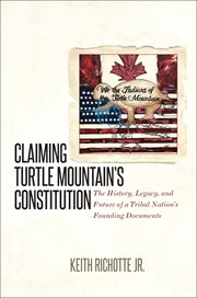 Claiming Turtle Mountain's constitution : the history, legacy, and future of a tribal nation's founding documents cover image
