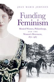 Funding feminism : monied women, philanthropy, and the women's movement, 1870-1967 cover image