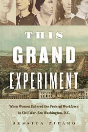 This grand experiment : when women entered the federal workforce in Civil War-era Washington, D.C cover image