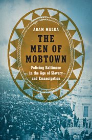 The Men of Mobtown : Policing Baltimore in the Age of Slavery and Emancipation cover image