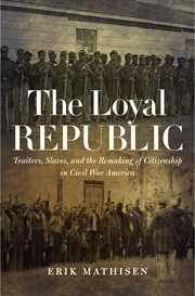 The loyal republic : traitors, slaves, and the remaking of citizenship in Civil War America cover image