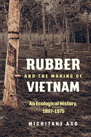 Rubber and the making of Vietnam : an ecological history, 1897-1975 cover image