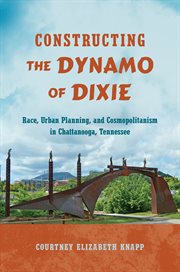 Constructing the Dynamo of Dixie : Race, Urban Planning, and Cosmopolitanism in Chattanooga, Tennessee cover image