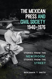 The Mexican press and civil society, 1940-1976 : stories from the newsroom, stories from the street cover image