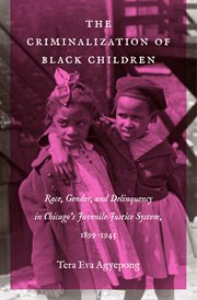 The Criminalization of Black Children : Race, Gender, and Delinquency in Chicagos Juvenile Justice System, 1899-1945 cover image