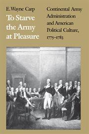 To starve the army at pleasure : Continental Army administration and American political culture, 1775-1783 cover image