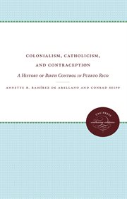Colonialism, Catholicism, and contraception : a history of birth control in Puerto Rico cover image