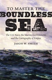 To master the boundless sea : the U.S. Navy, the marine environment, and the cartography of empire cover image