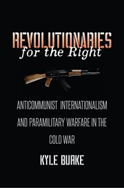 Revolutionaries for the right : anticommunist internationalism and paramilitary warfare in the Cold War cover image