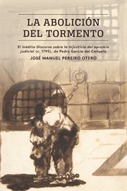 La abolición del tormento : el inédito Discurso sobre la injusticia del apremio judicial (c. 1795), de Pedro García del Canuelo cover image