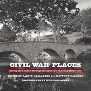 Civil War places : seeing the conflict through the eyes of its leading historians cover image