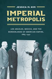 Imperial metropolis : Los Angeles, Mexico, and the borderlands of American empire, 1865-1941 cover image