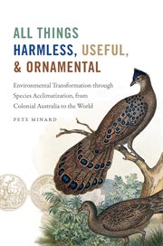All things harmless, useful, and ornamental : environmental transformation through species acclimatization, from colonial Australia to the world cover image