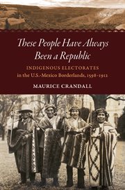 These people have always been a republic : indigenous electorate in the U.S.-Mexico borderlands, 1598-1912 cover image