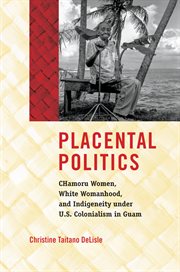 Placental Politics : CHamoru Women, White Womanhood, and Indigeneity under U.S. Colonialism in Guam cover image
