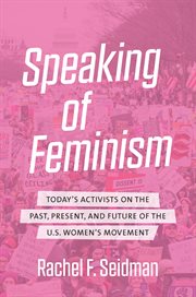 Speaking of feminism : today's activists on the past, present, and future of the U.S. women's movement cover image