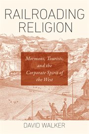Railroading religion : Mormons, tourists, and the corporate spirit of the West cover image