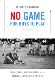 No game for boys to play : the history of youth football and the origins of a public health crisis cover image