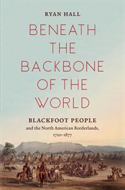 Beneath the Backbone of the World : Blackfoot People and the North American Borderlands, 1720-1877 cover image