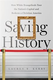 Saving history : how white evangelicals tour the nation's capital and redeem a Christian America cover image