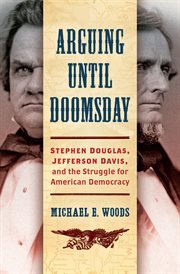Arguing until doomsday : Stephen Douglas, Jefferson Davis, and the struggle for American democracy cover image