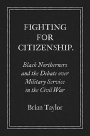 Fighting for citizenship : Black Northerners and the debate over military service in the Civil War cover image