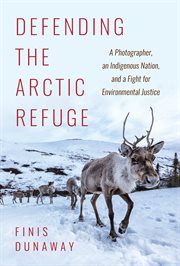 Defending the Arctic refuge : a photographer, an Indigenous nation, and a fight for environmental justice cover image
