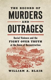 The record of murders and outrages : racial violence and the fight over truth at the dawn of Reconstruction cover image