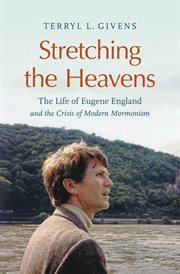 Stretching the heavens : the life of Eugene England and the crisis of modern Mormonism cover image