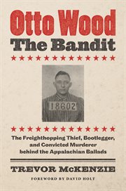 Otto Wood, the bandit : the freighthopping thief, bootlegger, and convicted murderer behind the Appalachian ballads cover image