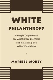 White philanthropy : Carnegie Corporation's An American dilemma and the making of a white world order cover image
