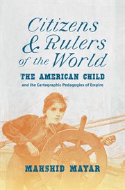Citizens and rulers of the world : the American child and the cartographic pedagogies of empire cover image