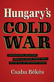 Hungary's Cold War : international relations from the end of World War II to the fall of the Soviet Union cover image