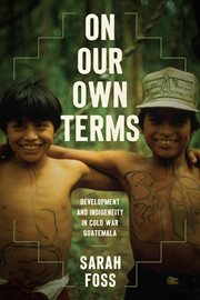 On our own terms : development and indigeneity in Cold War Guatemala cover image
