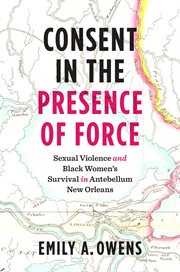 Consent in the presence of force : sexual violence and Black women's survival in antebellum New Orleans cover image