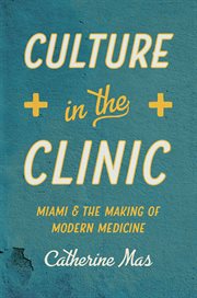 Culture in the clinic : Miami and the making of modern medicine cover image