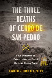 The three deaths of Cerro de San Pedro : four centuries of extractivism in a small Mexican mining town cover image