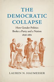 The Democratic collapse : how gender politics broke a party and a nation, 1856-1861 cover image